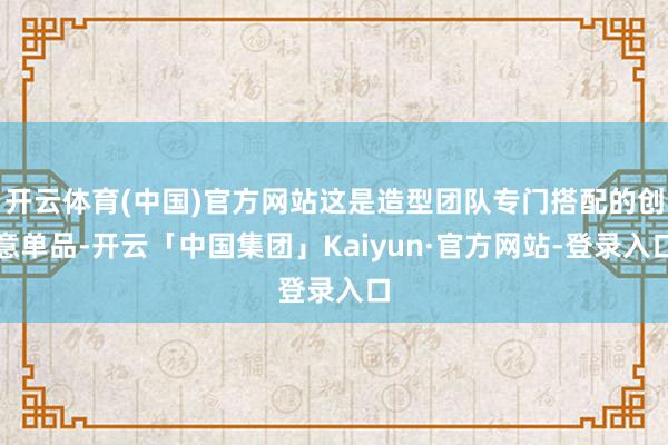 开云体育(中国)官方网站这是造型团队专门搭配的创意单品-开云「中国集团」Kaiyun·官方网站-登录入口
