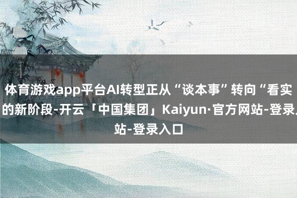 体育游戏app平台AI转型正从“谈本事”转向“看实效”的新阶段-开云「中国集团」Kaiyun·官方网站-登录入口