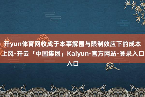 开yun体育网　　收成于本事解围与限制效应下的成本上风-开云「中国集团」Kaiyun·官方网站-登录入口