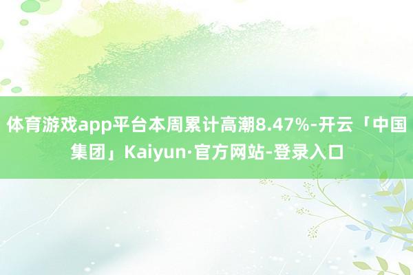 体育游戏app平台本周累计高潮8.47%-开云「中国集团」Kaiyun·官方网站-登录入口
