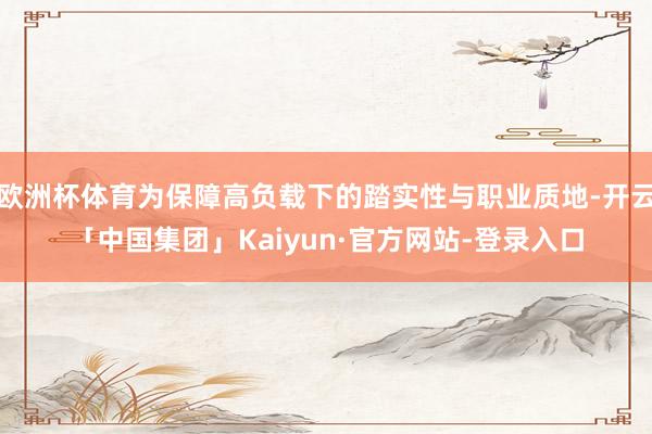 欧洲杯体育为保障高负载下的踏实性与职业质地-开云「中国集团」Kaiyun·官方网站-登录入口