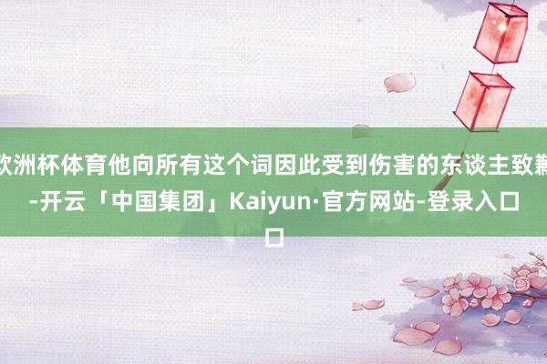 欧洲杯体育他向所有这个词因此受到伤害的东谈主致歉-开云「中国集团」Kaiyun·官方网站-登录入口